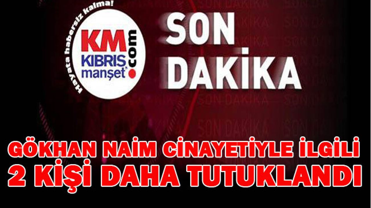 Gökhan Naim cinayetiyle ilgili 2 kişi daha tutuklandı