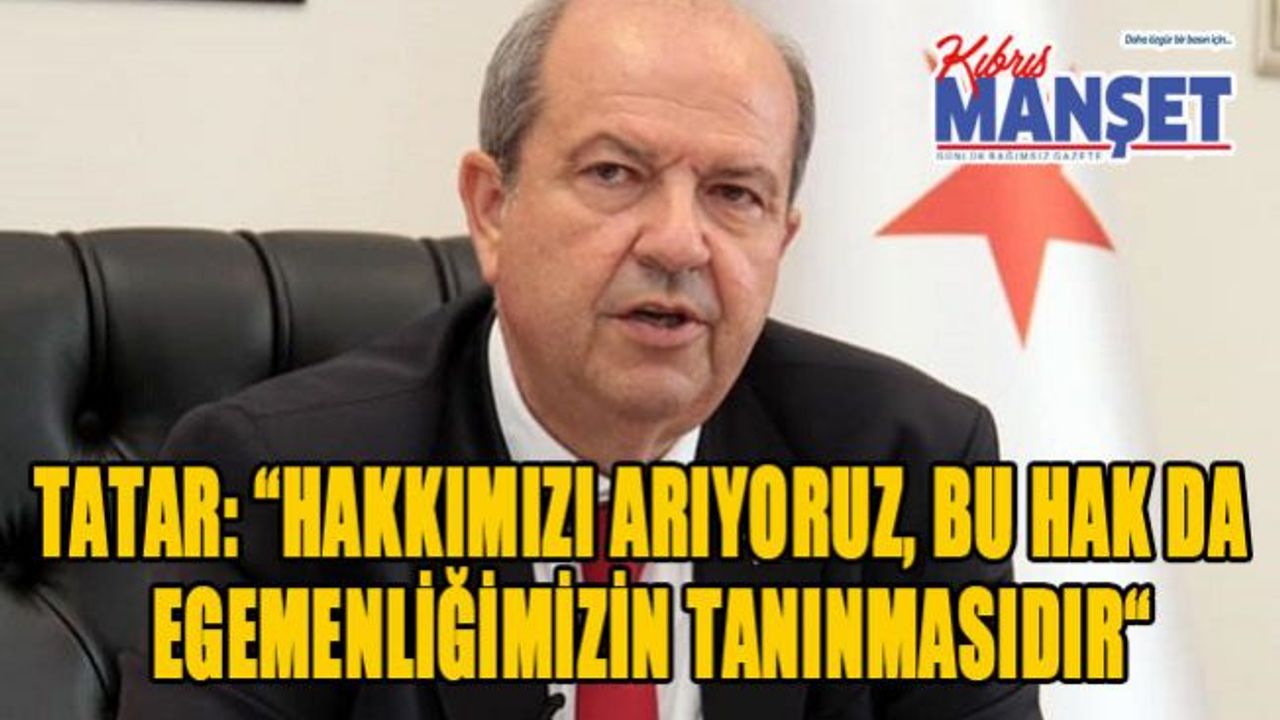 Tatar: “Hakkımızı arıyoruz, bu hak da egemenliğimizin tanınmasıdır“
