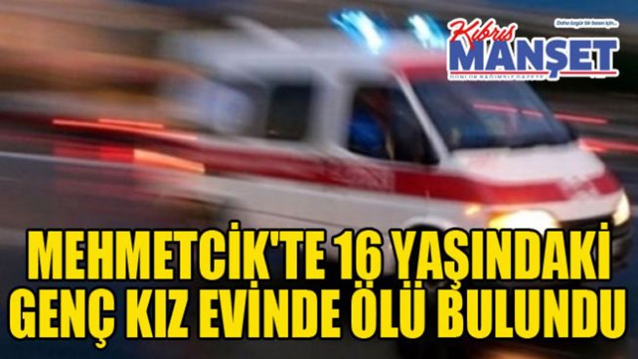 Mehmetcik'te 16 yaşındaki genç kız evinde ölü bulundu