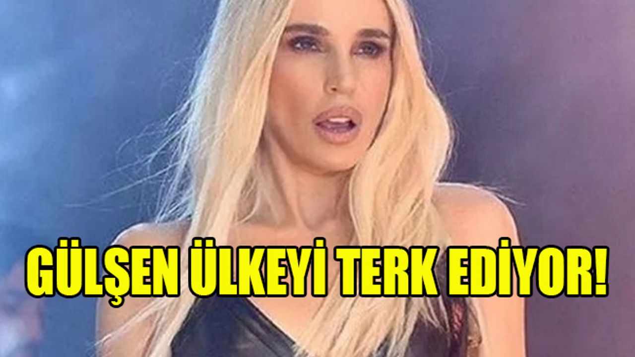 Gülşen Türkiye'yi terk ediyor!