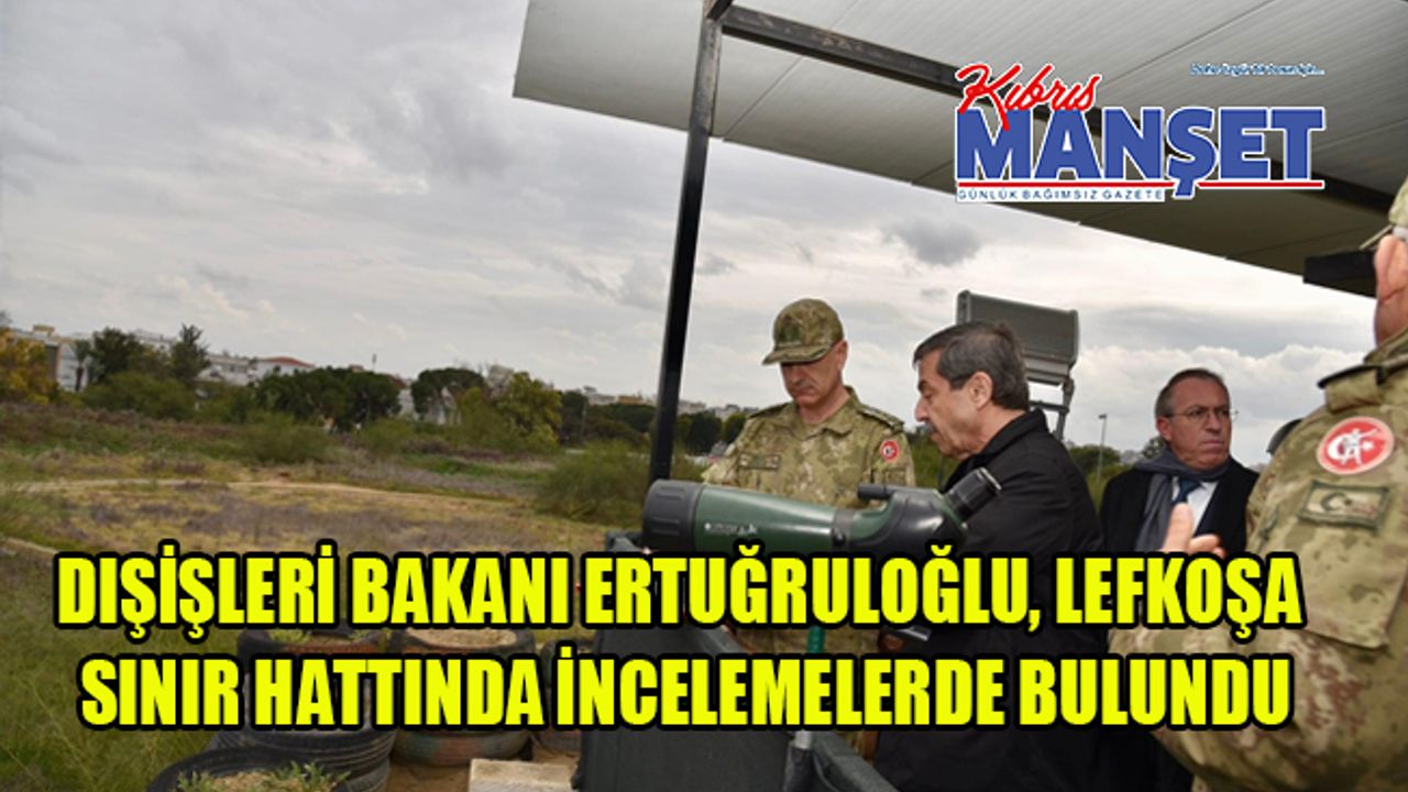 Dışişleri Bakanı Ertuğruloğlu, Lefkoşa sınır hattında incelemelerde bulundu
