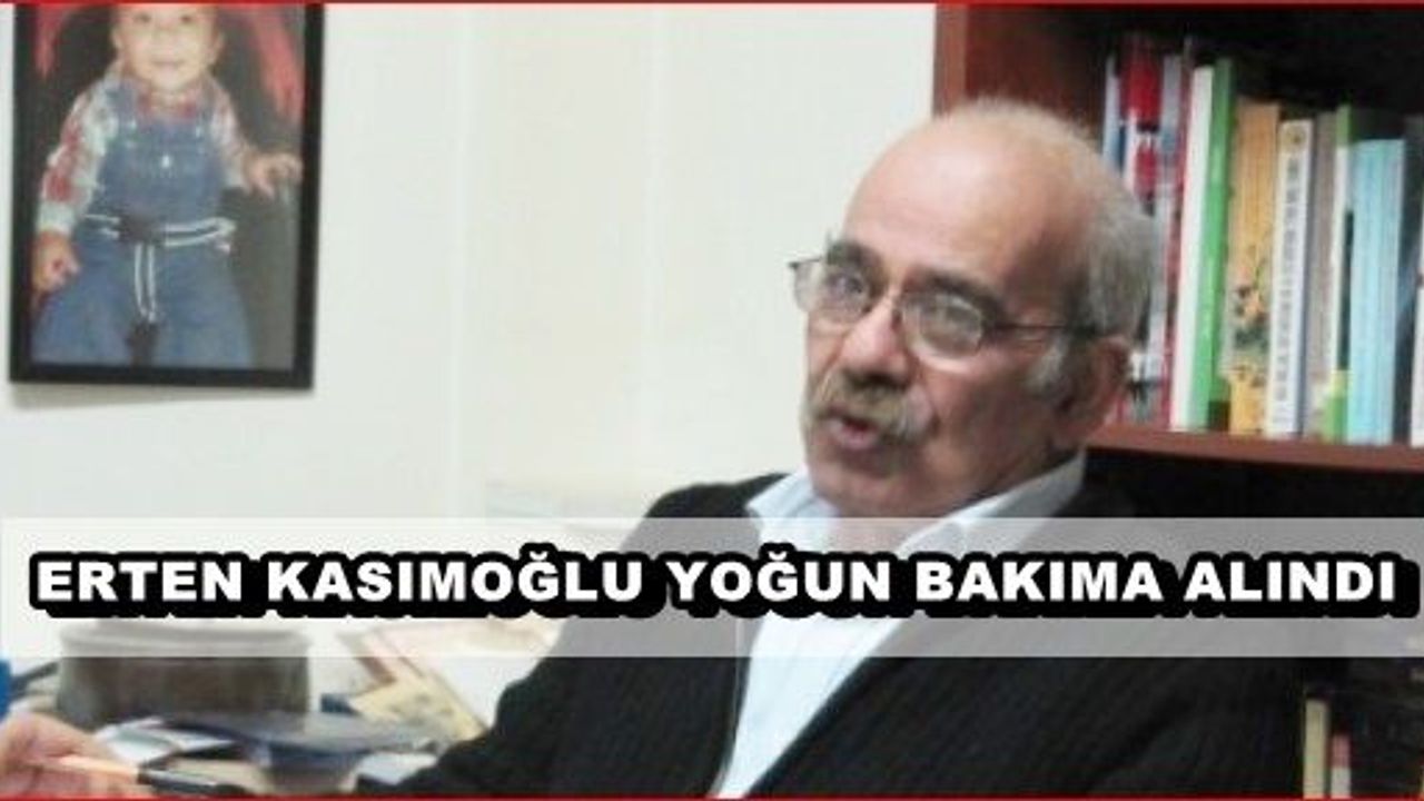 GAZETECİ ERTEN KASIMOĞLU KALP YETMEZLİĞİ ŞİKAYETİYLE YDÜ YOĞUN BAKIM SERVİSİ'NE KALDIRILDI