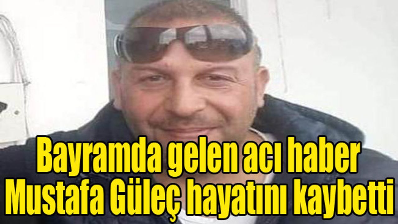 Bayramda gelen acı haber Mustafa Güleç hayatını kaybetti
