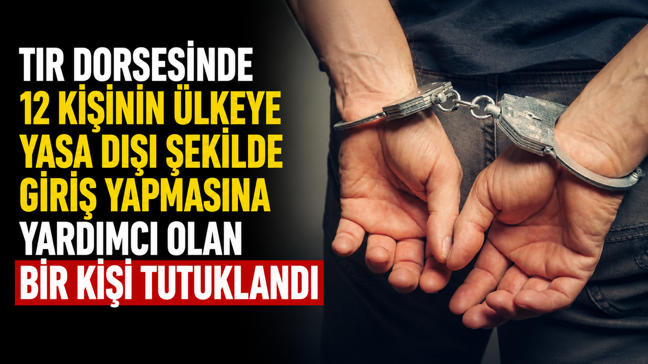 Tır dorsesinde 12 kişinin ülkeye yasa dışı şekilde giriş yapmasına yardımcı olan bir kişi tutuklandı