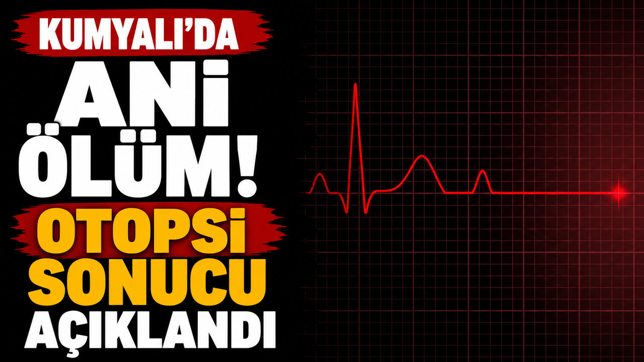 Kumyalı’da ani ölüm! Otopsi sonucu açıklandı