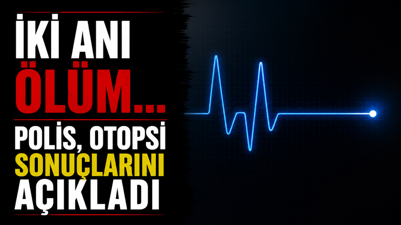 İki ani ölüm… Polis, otopsi sonuçlarını açıkladı
