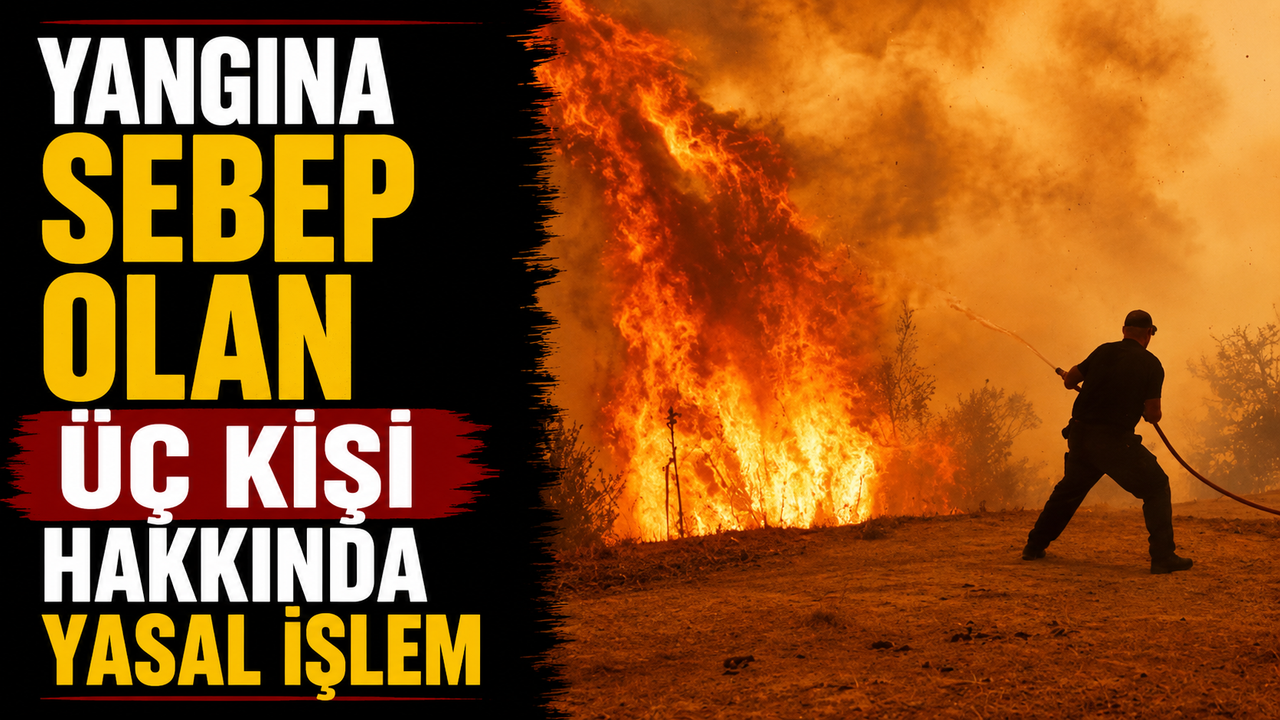 Yangına sebep olan üç kişi hakkında yasal işlem