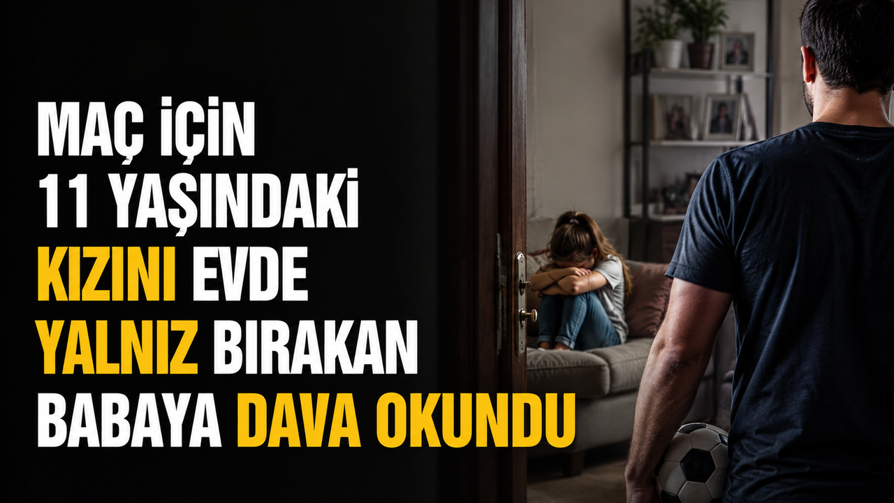 Maç için 11 yaşındaki kızını evde yalnız bırakan babaya dava okundu