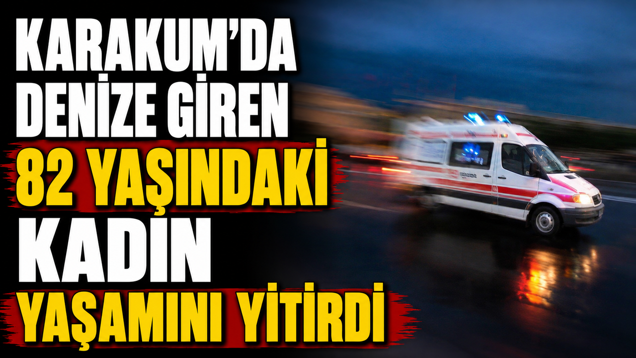 Karakum’da denize giren 82 yaşındaki kadın yaşamını yitirdi