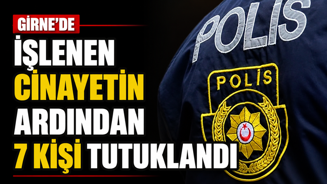 Girne’de işlenen cinayetin ardından 7 kişi tutuklandı