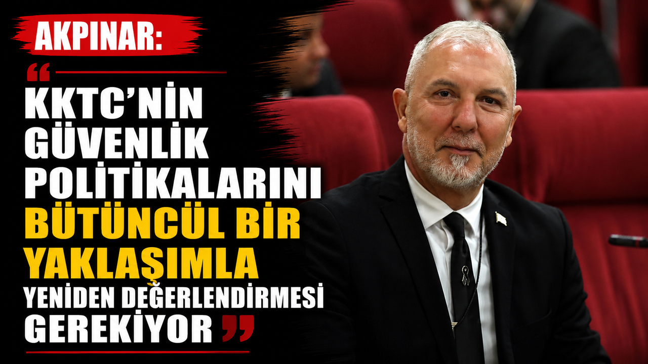 Akpınar: “KKTC’nin güvenlik politikalarını bütüncül bir yaklaşımla yeniden değerlendirmesi gerekiyor”