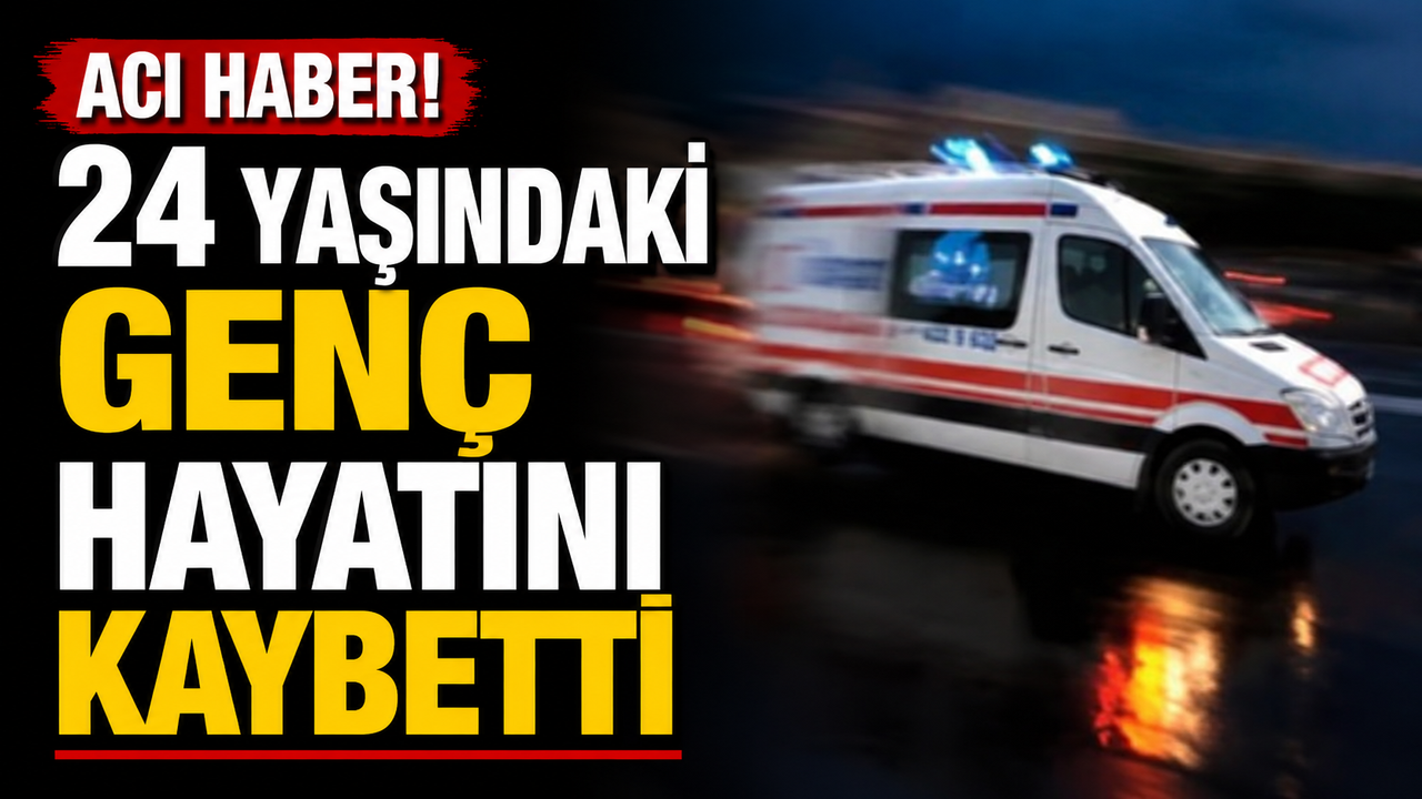 Acı haber! 24 yaşındaki genç hayatını kaybetti