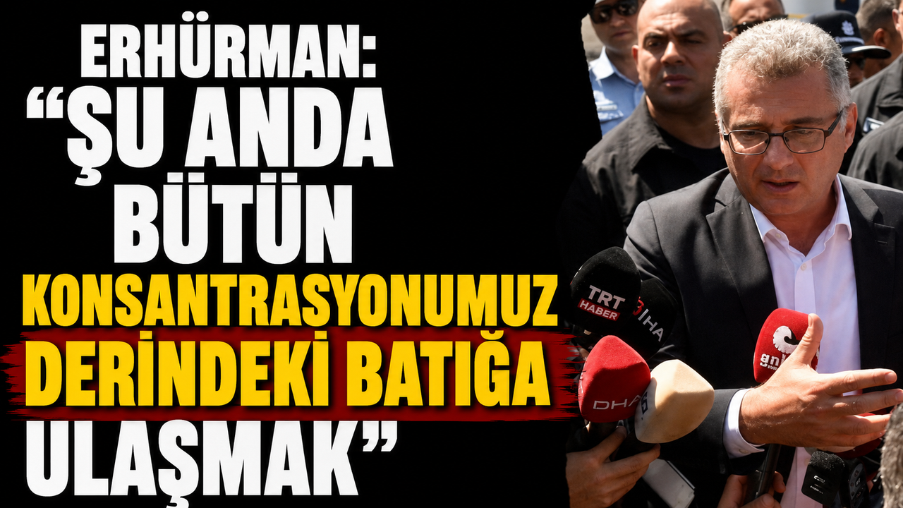 Erhürman: “Şu anda bütün konsantrasyonumuz derindeki batığa ulaşmak”
