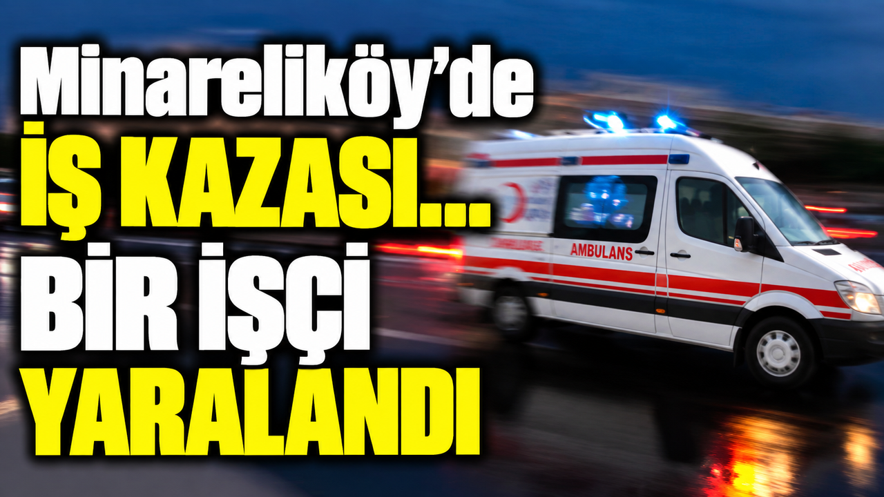 Minareliköy’de iş kazası… Bir işçi yaralandı