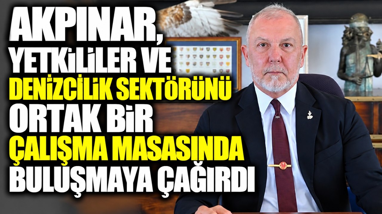 Akpınar, yetkililer ve denizcilik sektörünü ortak bir çalışma masasında buluşmaya çağırdı