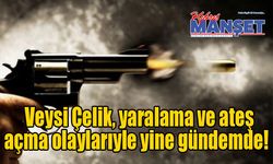 Veysi Çelik, yaralama ve ateş açma olaylarıyle yine gündemde!
