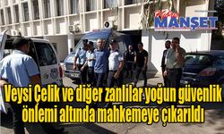 Veysi Çelik ve diğer zanlılar yoğun güvenlik önlemi altında mahkemeye çıkarıldı