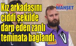 Kız arkadaşını ciddi şekilde darp eden zanlı teminata bağlandı