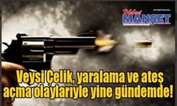 Veysi Çelik, yaralama ve ateş açma olaylarıyle yine gündemde!
