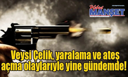 Veysi Çelik, yaralama ve ateş açma olaylarıyle yine gündemde!