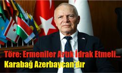 Töre: Ermeniler Artık İdrak Etmeli… Karabağ Azerbaycan’dır