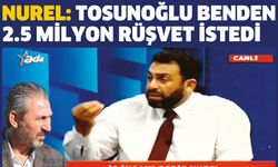 Nurel: Tosunoğlu benden 2.5 milyon rüşvet istedi