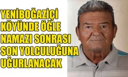 Yeniboğaziçi köyünde öğle namazı sonrası son yolculuğuna uğurlanacak