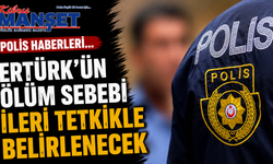 Polis haberleri… Ertürk’ün ölüm sebebi ileri tetkikle belirlenecek