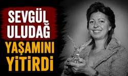 Sevgül Uludağ yaşamını yitirdi