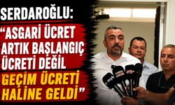 Serdaroğlu: “Asgari ücret artık başlangıç ücreti değil geçim ücreti haline geldi”