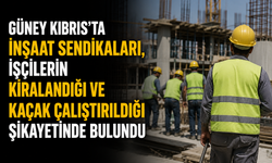 İnşaat sendikaları, işçilerin kiralandığı ve kaçak çalıştırıldığı şikayetinde bulundu