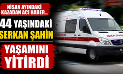 Nisan ayındaki kazada ağır yaralanan Serkan Şahin hayatını kaybetti