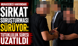 Muhasebeci Hakkındaki Sirkat Soruşturması Sürüyor: Tutukluluk Süresi Uzatıldı