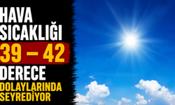 Hava sıcaklığı 39 – 42 derece dolaylarında seyrediyor