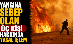 Yangına sebep olan üç kişi hakkında yasal işlem
