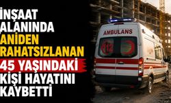İnşaat alanında aniden rahatsızlanan 45 yaşındaki kişi hayatını kaybetti