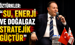 Öztürkler: “Su, enerji ve doğalgaz stratejik güçtür”