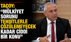 Taçoy: “Mülkiyet sorunu tehditlerle çözülemeyecek kadar ciddi bir konu”