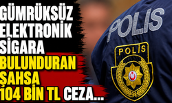 Gümrüksüz elektronik sigara bulunduran şahsa 104 bin TL ceza...