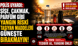 Polis uyardı: “Şişe, çakmak, parfüm gibi yangın riski taşıyan maddeleri güneşte bırakmayın”
