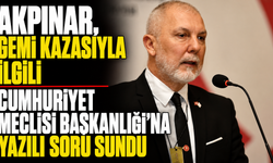 Akpınar, gemi kazasıyla ilgili Cumhuriyet Meclisi Başkanlığı’na yazılı soru sundu