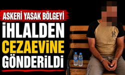 Askeri Yasak Bölgeyi İhlalden Cezaevine Gönderildi