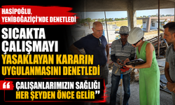 Hasipoğlu, sıcakta çalışmayı yasaklayan kararın uygulanmasını Yeniboğaziçi'nde denetledi