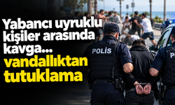 Yabancı uyruklu kişiler arasında kavga...vandallıktan tutuklama