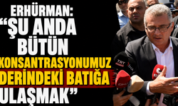 Erhürman: “Şu anda bütün konsantrasyonumuz derindeki batığa ulaşmak”