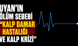 Uyan’ın ölüm sebebi “kalp damar hastalığı ve kalp krizi”