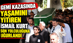 Gemi kazasında yaşamını yitiren İsmail Kurt son yolculuğuna uğurlandı