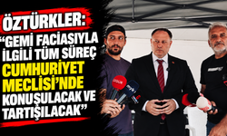 Öztürkler: “Gemi faciasıyla ilgili tüm süreç Cumhuriyet Meclisi’nde konuşulacak ve tartışılacak”
