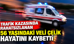 Trafik kazasında rahatsızlanan 56 yaşındaki Veli Çelik hayatını kaybetti