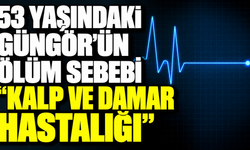 53 yaşındaki Güngör’ün ölüm sebebi “Kalp ve damar hastalığı”